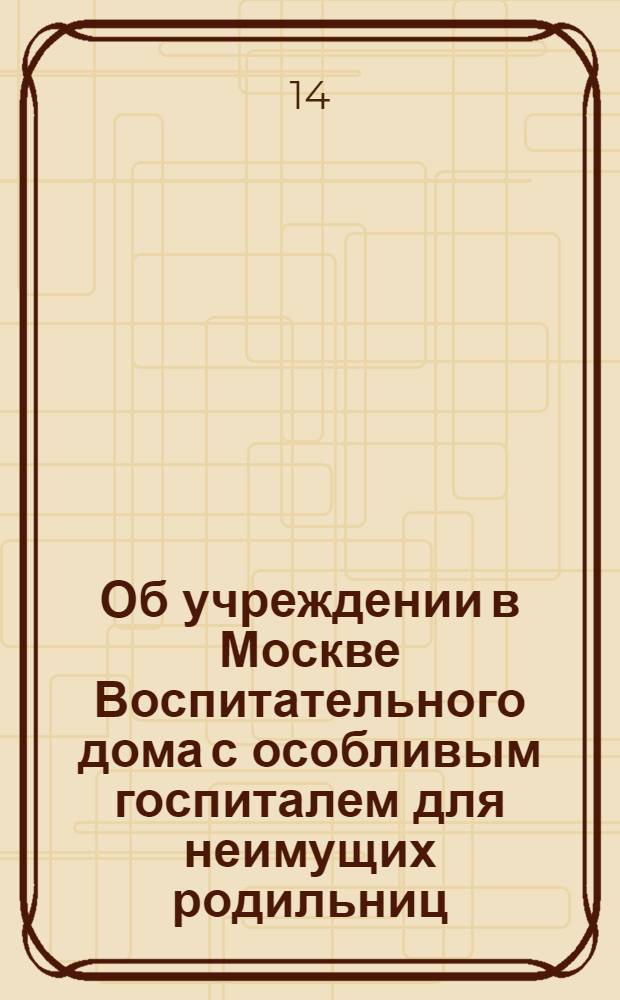 [Об учреждении в Москве Воспитательного дома с особливым госпиталем для неимущих родильниц]
