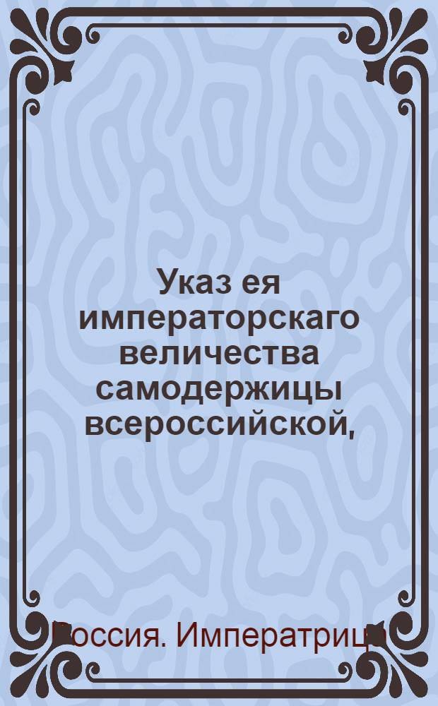 Указ ея императорскаго величества самодержицы всероссийской, : О рассылке указа от 5 октября 1788 года о пресечении обмана и злоупотребления в торговле, происходящих от неотделенных купеческих детей : Из Правительствующаго Сената
