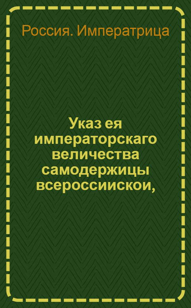 Указ ея императорскаго величества самодержицы всероссиискои, : О рассылке сенатского указа от 18 ноября 1762 года о немедленной высылке канцелярских служителей из присутственных мест по требованиям Комиссии о слободских полках : Из Правительствующаго Сената