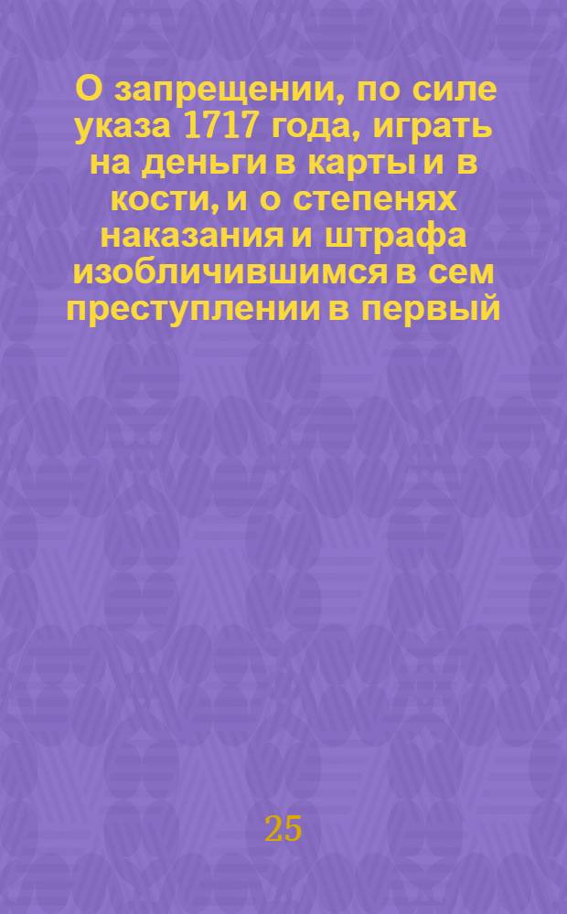 [О запрещении, по силе указа 1717 года, играть на деньги в карты и в кости, и о степенях наказания и штрафа изобличившимся в сем преступлении в первый, во второй и в третий раз] : Указ Анны Ивановны от 23 янв. 1733 г.