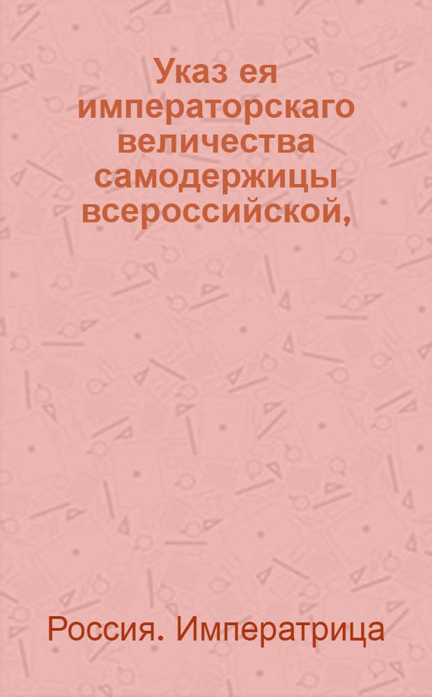 Указ ея императорскаго величества самодержицы всероссийской, : О рассылке высочайше конфирмованного плана коммерческого Воспитательного училища : Из Правительствующаго Сената