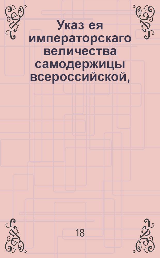 Указ ея императорскаго величества самодержицы всероссийской, : О восстановлении пограничных таможен в Полоцком, Могилевском, Киевском и Екатеринославском наместничествах в то состояние, в каковом оные по общему тарифу 1782 годадо войны с турками существовали : Из Правительствующаго Сената объявляется во всенародное известие