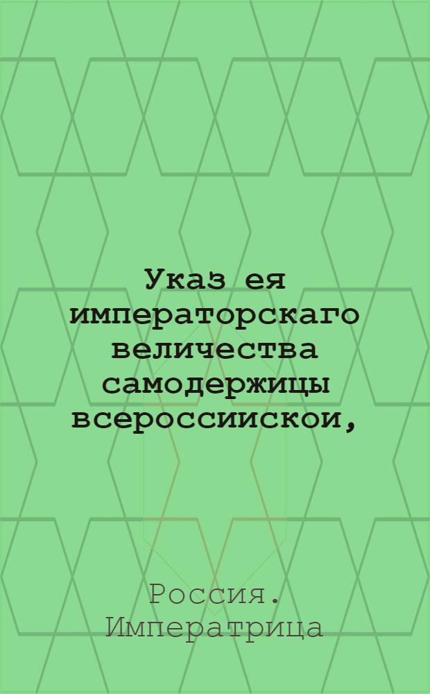 Указ ея императорскаго величества самодержицы всероссиискои, : О рассылке указа о таможенных портовых и внутренних сборах и о учреждении потому комиссии : Правительствующаго Сената из Канторы