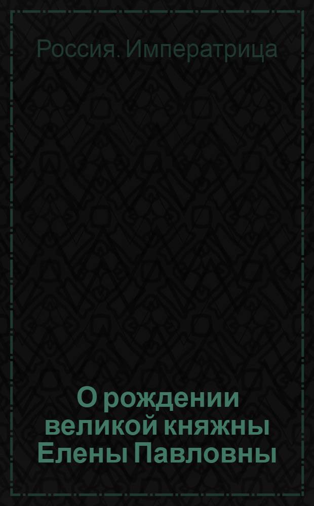 [О рождении великой княжны Елены Павловны] : Манифест Екатерины II от 22 дек. 1784 г.