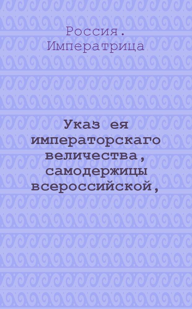 Указ ея императорскаго величества, самодержицы всероссийской, : О рассылке указа об отдаче заграничного ячменя и овса российским купца с тем, чтобы они вместно него поставили в России в такие города, где в этом к казенному употреблению надобность есть : Из Правительствующаго Сената