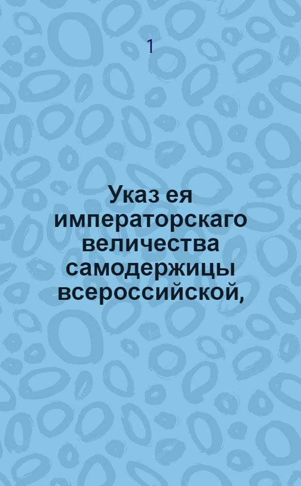 Указ ея императорскаго величества самодержицы всероссийской, : О публиковании, дабы желающие ставить в будущее четырехлетие вино на все губернии, провинции и города, и принять на откуп питейные сборы, явились с залогами к назначаемым торгам : Из Правительствующаго Сената объявляется всенародно