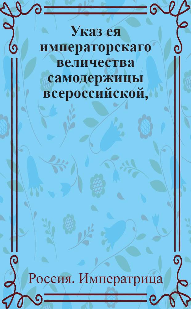 Указ ея императорскаго величества самодержицы всероссийской, : О свободном привозе французской водки к российским портам, исключая черноморских : Из Правительствующаго Сената объявляется во всенародное известие