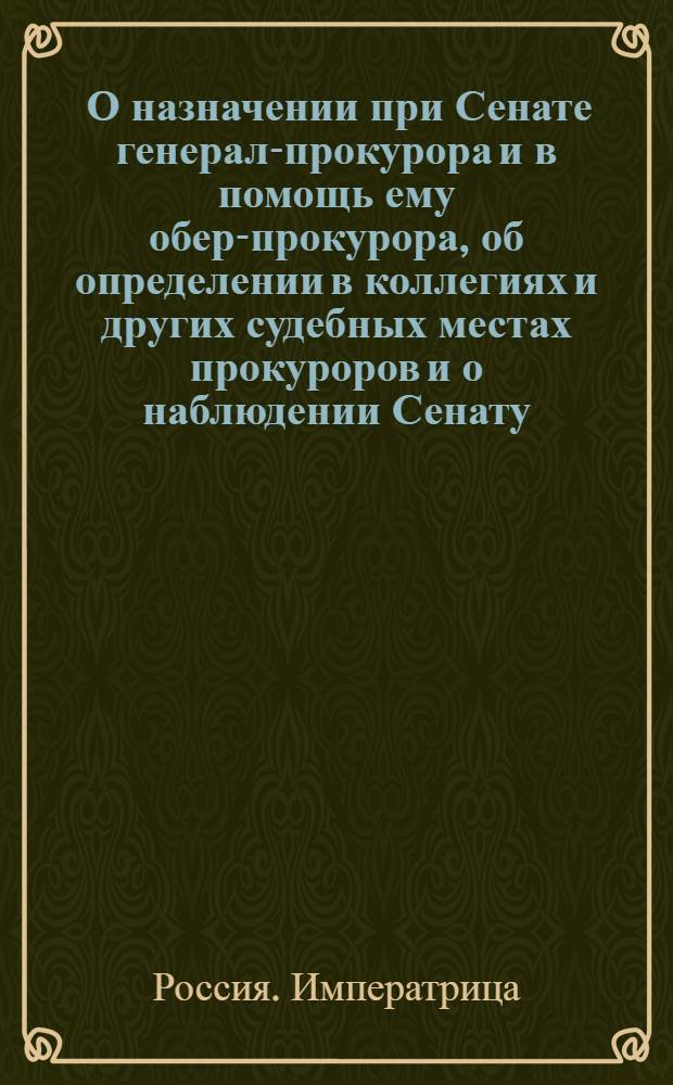[О назначении при Сенате генерал-прокурора и в помощь ему обер-прокурора, об определении в коллегиях и других судебных местах прокуроров и о наблюдении Сенату, чтоб челобитчики правым и нелицимерным судом удовольствованы, а в государственных делах рассмотрение и решение чинимы были со всякою ревностью и добрым порядком] : Манифест Анны Ивановны от 2 окт. 1730 г.