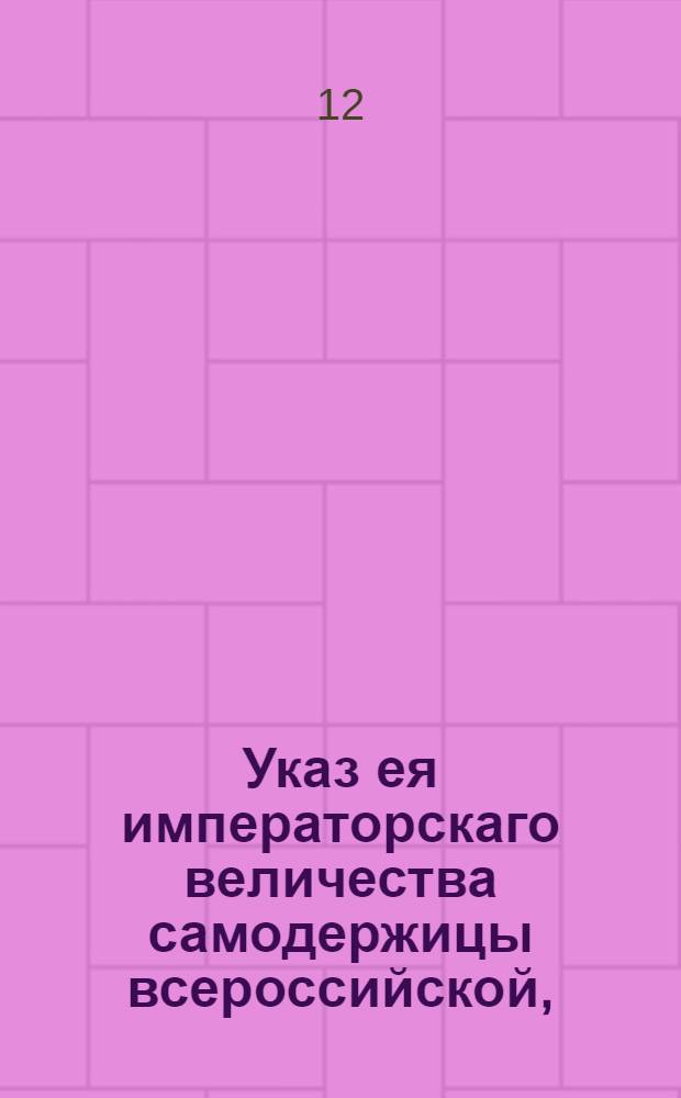 Указ ея императорскаго величества самодержицы всероссийской, : О неподаче никаких просьб и жалоб на высочайшее имя, минуя надлежащие судебные места : Из Правительствующаго Сената, объявляется во всенародное известие