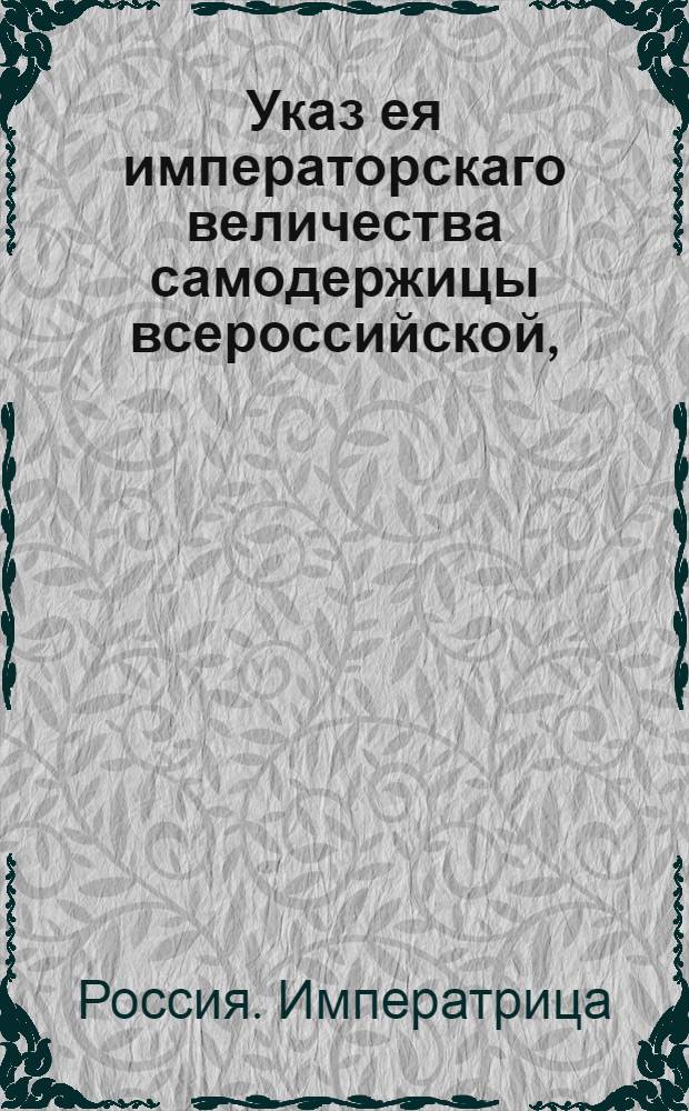 Указ ея императорскаго величества самодержицы всероссийской, : О смотрении за лесами по преждесостоявшимся указам неослабно; о местах, где позволяется рубить лес и о несплавливании топорных досок в силу прежних запрещений : Из Правительствующаго Сената объявляется во всенародное известие