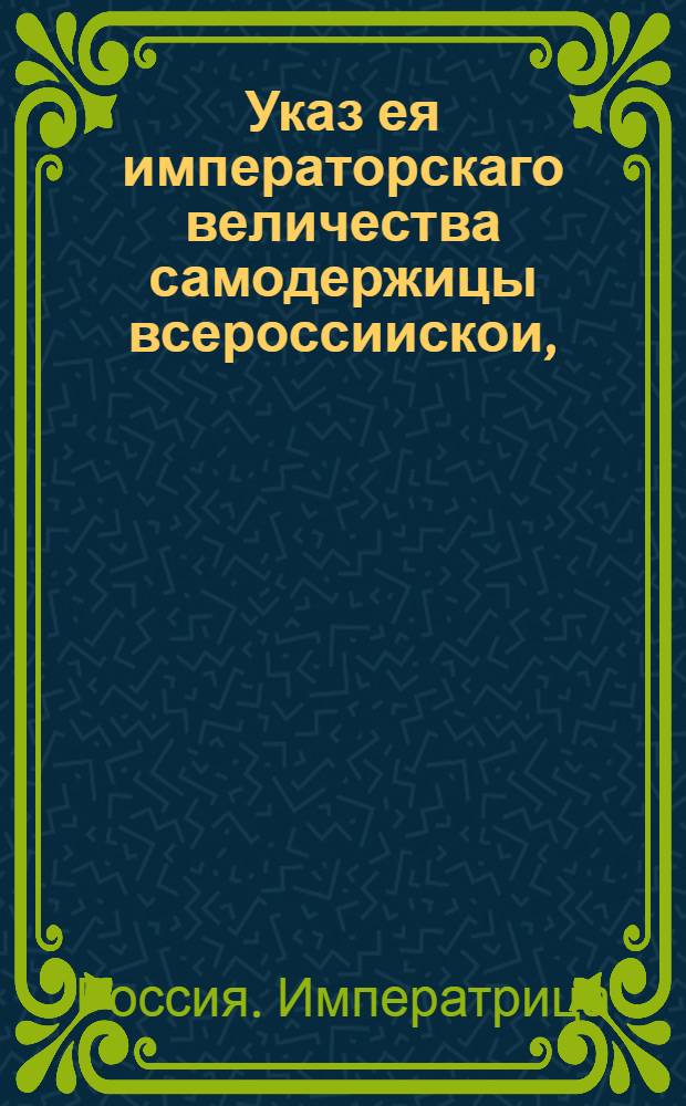 Указ ея императорскаго величества самодержицы всероссиискои, : О пропуске за границу чрез таможни и форпосты русских купцов по паспортам не из губернских правлений и воеводских канцелярий, а из городовых магистратов : Из Правительствующаго Сената, объявляется во всенародное известие