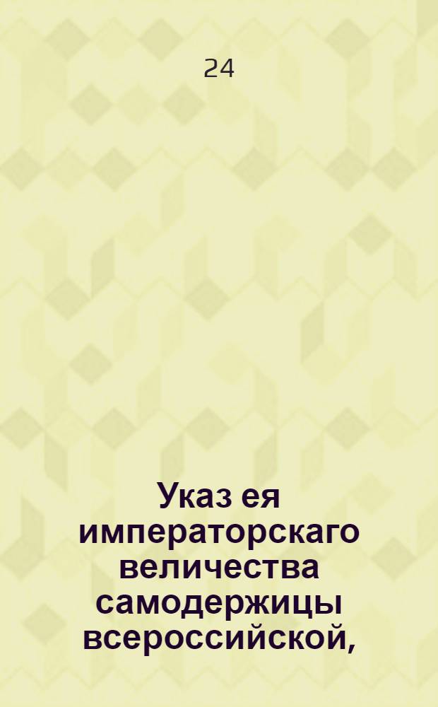 Указ ея императорскаго величества самодержицы всероссийской, : О дозволении малолетним, которым минуло 14 лет, просить попечителей, по прошествии от роду 17 лет вступить самим в управление имения, но прежде 21 года не продавать и не закладывать оное без согласия попечителей : Из Правительствующаго Сената объявляется всенародно
