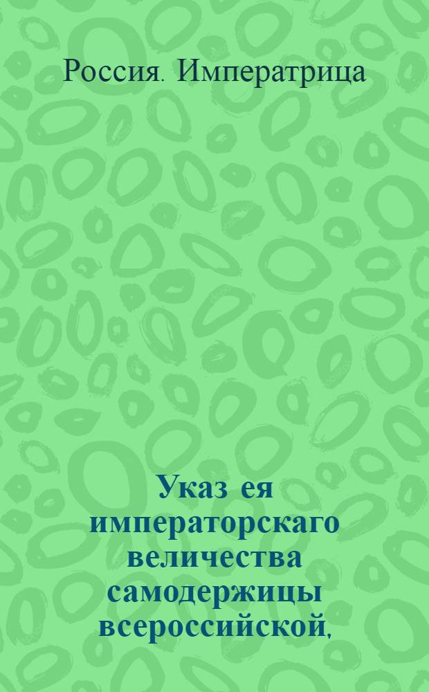 Указ ея императорскаго величества самодержицы всероссийской, : Об укомплектовании карабинерных и драгунских полков из мещан и крестьян казенных и помещичьих Изяславской и Брацловской губерний, а егерских корпусов из таковых же Минской, Полоцкой и Могилевской; о сроке службы набираемым людям; о поступании во взыскании рекрутских денег с купечества и евреев по указу 3 мая 783, и о наполнении полков Лейб военного ордена и Казанского кирасирских людьми из карабинерных и драгунских полков : Из Правительствующаго Сената объявляется всенародно