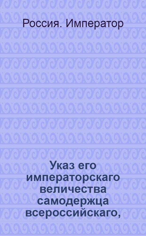Указ его императорскаго величества самодержца всероссийскаго, : О рассылке указа о назначении действительного тайного советника Державина в Советы, учрежденные при Воспитательном обществе благородных девиц и Училище от ордена св. Екатерины : Из Правительствующаго Сената