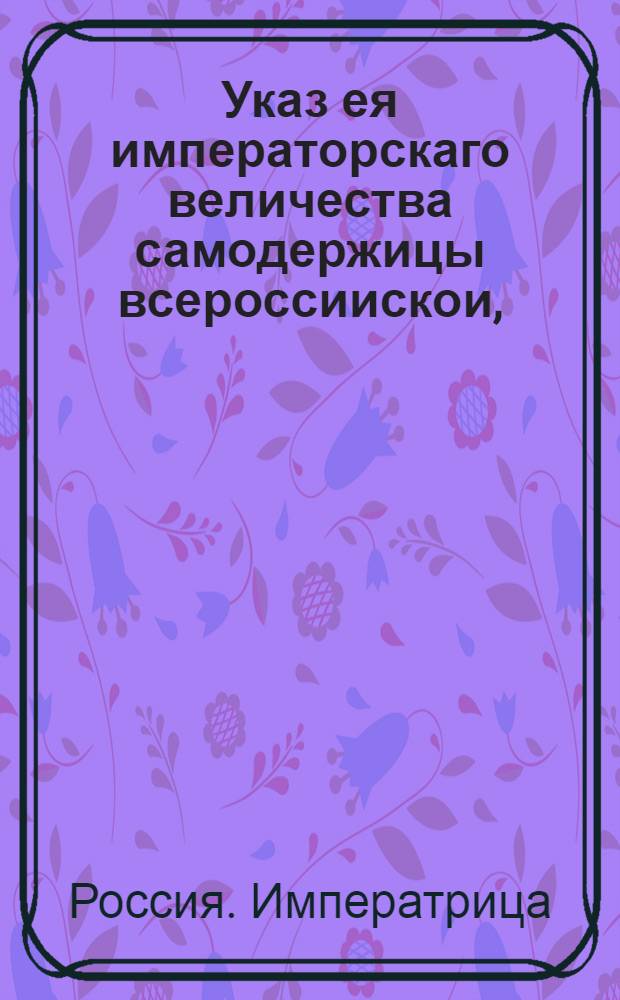 Указ ея императорскаго величества самодержицы всероссиискои, : О рассылке указов: от 16 июля 1762 года о назначении лейб-медика Крузе и лейб-хирурга Фусадье ко двору наследника; от 17 июля 1762 года о назначении подполковника И.Борятинского и подполковника С.Порошина ко двору наследника; о назначении генерал-фельдмаршала принца Голштейнбекского ревельским генерал-губернатором; от 22 июля 1762 года об отставке и назначении пенсии лейб-медику Монсию; об увольнении от воинской службы подполковника Ремберга с : Правительствующаго Сената из Канторы