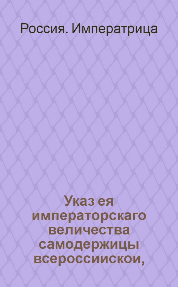 Указ ея императорскаго величества самодержицы всероссиискои, : О рассылке указа о почитании дворов, заводов и фабрик недвижимым имуществом : Из Правительствующаго Сената