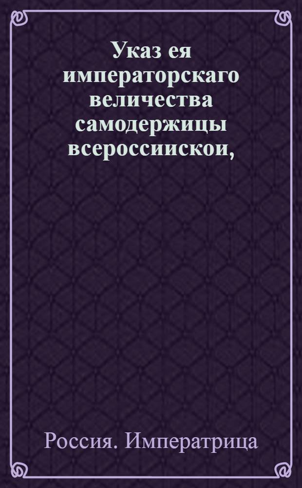 Указ ея императорскаго величества самодержицы всероссиискои, : О рассылке двух указов: о бродящих по миру нищих и ханжах и о прибавке крестьянам, отпускаемым по паспортам в сибирские города для работы, сверх 3-х летнего срока по 25 верст на день для прохода : Правительствующаго Сената из канторы