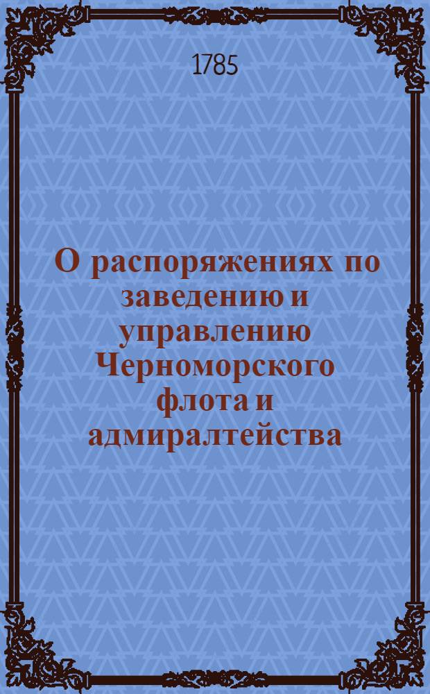 [О распоряжениях по заведению и управлению Черноморского флота и адмиралтейства] : Указ Екатерины II от 13 авг. 1785 г., данный екатеринославскому и таврическому генерал-губернатору, генерал-фельдмаршалу князю Потемкину : Копия