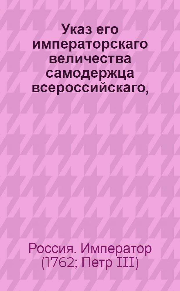 Указ его императорскаго величества самодержца всероссийскаго, : О рассылке указов от 9 января 1762 года о пожаловании чинов : Из Правительствующаго Сената