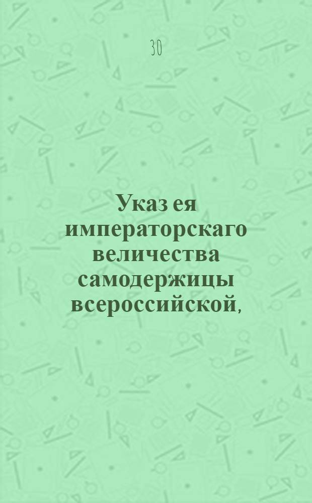 Указ ея императорскаго величества самодержицы всероссийской, : О сборе с купечества единовременно в казну с объявленных ими капиталов по одному проценту со ста; о возвышении капиталов, объявленных для вступления в гильдии и взыскании в доход казны с купеческих капиталов, переходящих к наследникам, единовременно по одному проценту : Из Правительствующаго Сената объявляется всенародно