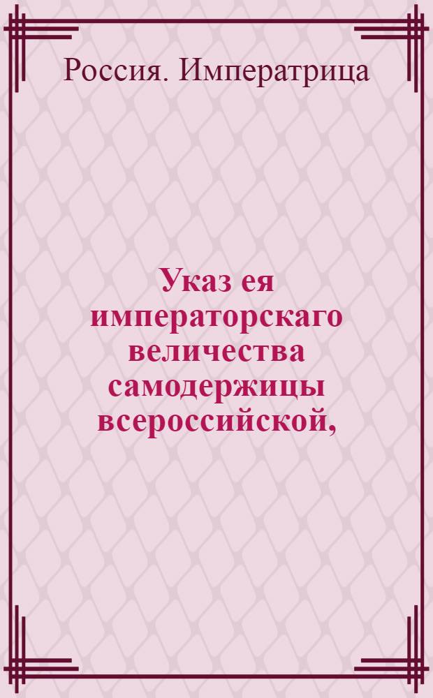 Указ ея императорскаго величества самодержицы всероссийской, : О нечинении купечеству, идущему на барках в Санктпетербург и другие места, никаких притеснений и о незасаривании в судоходных реках фарватера : Из Правительствующаго Сената, объявляется во всенародное известие