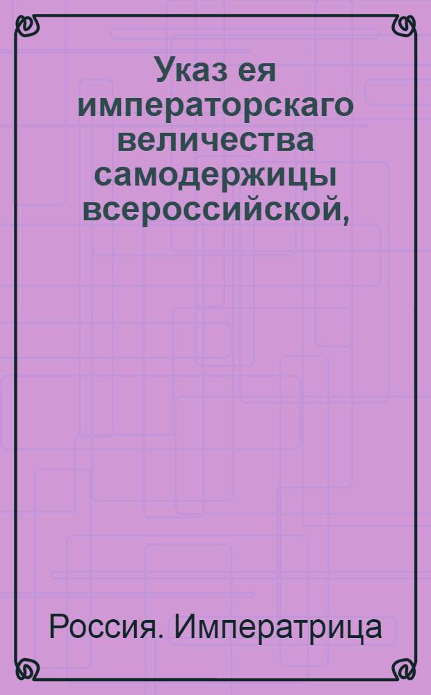 Указ ея императорскаго величества самодержицы всероссийской, : О сроке владельцам на подачу просьб о покупке казенных земель состоящим за ними в оброке и о порядке продажи и отдачи в оброк оных земель : Правительствующаго Сената из Межевой экспедиции объявляется всенародно