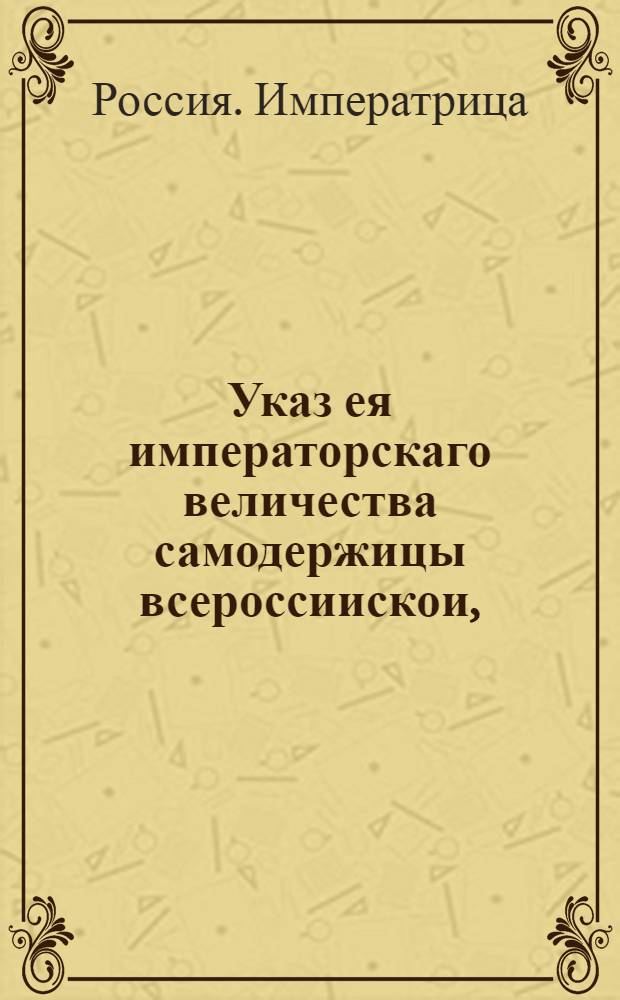 Указ ея императорскаго величества самодержицы всероссиискои, : О рассылке сенатского ведения о назначении генерал-фельдмаршала Миниха генерал-директором Балтийского, Нарвского портов, Кронштадского и Ладожского каналов и Болховских порогов : Правительствующаго Сената из Канторы