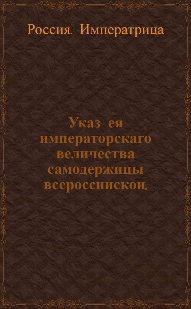 Указ ея императорскаго величества самодержицы всероссиискои, : О рассылке указа об отправке генерал-фельдмаршала князя Трубецкого в Москву для организации коронации и об оказании ему Сенатом содействия : Правительствующаго Сената из Канторы