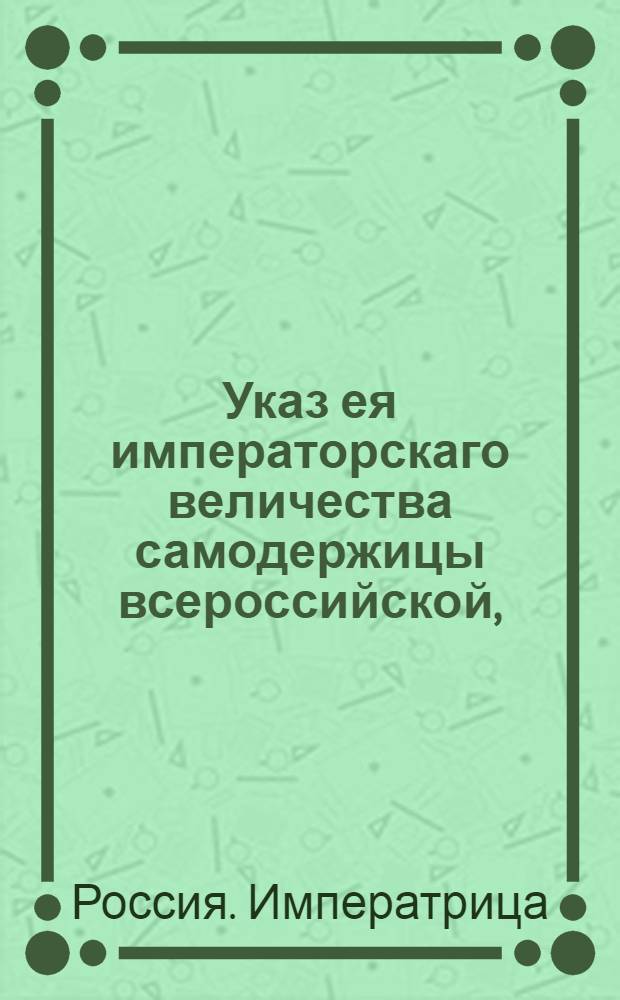 Указ ея императорскаго величества самодержицы всероссийской, : О неопределении солдатских детей в канцелярское звание : Из Правительствующаго Сената