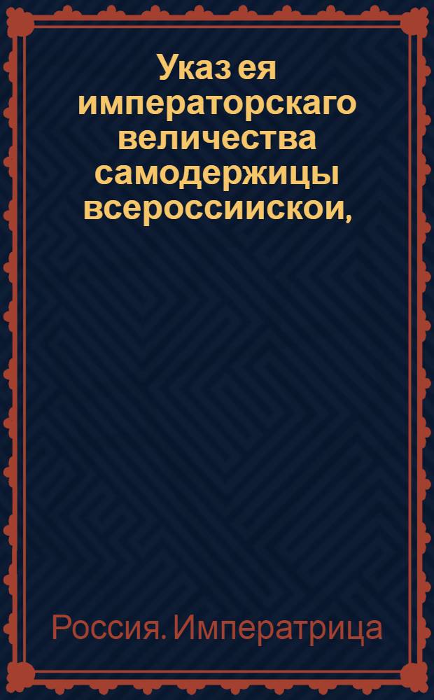 Указ ея императорскаго величества самодержицы всероссиискои, : О рассылке указа об освобождении и полном прощении, содержащихся во всем государстве и приличившихся по корчемству и продаже соли, виновных людей : Правительствующаго Сената из канторы