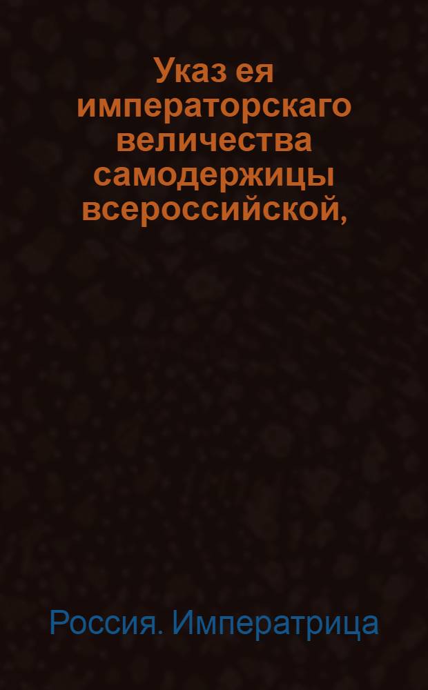 Указ ея императорскаго величества самодержицы всероссийской, : О дозволении купцам, мещанам и крестьянам производить свободный торг дровами; о неназначении меры однопольных дров; о невзиамнии никаких поборов с проводимых чрез мосты на Неве барок с дровами; о назначении для складки дров мест; о содержании казенного дровяного магазина; о разделении лесных угодий и о привозе сельским обывателям в С. Петербург дров, сена и всяких произрастений для продажи на торговых площадях : Из Правительствующаго Сената объявляется во всенародное известие