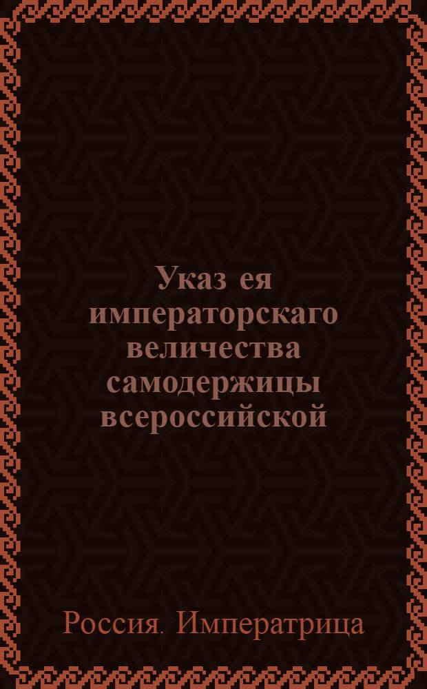 Указ ея императорскаго величества самодержицы всероссийской : О рассылке сенатских указов от 7 и 8 августа: о клеймении игорных карт, и об учрежденном с оных сборе; о публиковании проекта, о новом по Дворянским банкам учреждении : Из Правительствующаго Сената