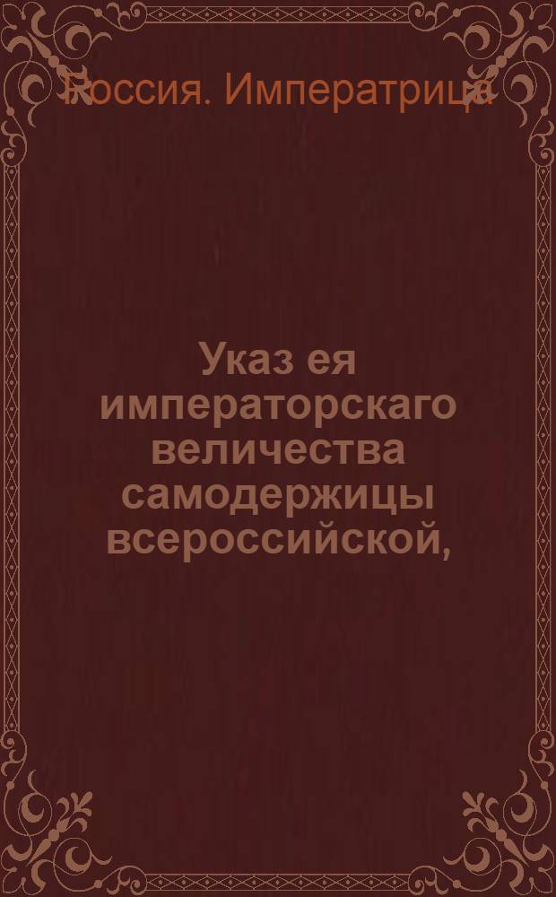Указ ея императорскаго величества самодержицы всероссийской, : О неподавании прошений ея императорскому величеству, минуя надлежащие присутсвенные места, и о штафах и наказаниях, определенных за преступление сего указа : Объявляется всенародно