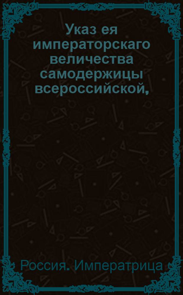 Указ ея императорскаго величества самодержицы всероссийской, : О начатии размежевания земель в Воронежской губернии : Правительствующаго Сената из Межевой экспедиции объявляется всенародно