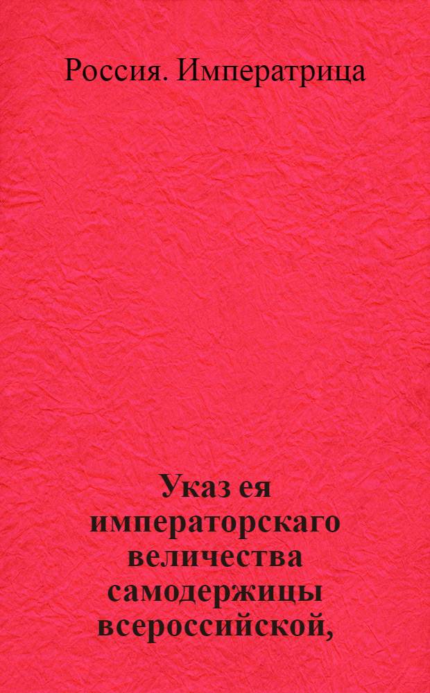 Указ ея императорскаго величества самодержицы всероссийской, : О рассылке указов Екатерины II от 26 марта 1784 года: об учреждении из Архангельской области наместничества с положенными в губернских городах присутственными местами; о назначении обер-коменданта И.Ливена правителем Архангельского наместничества : Из Правительствующаго Сената