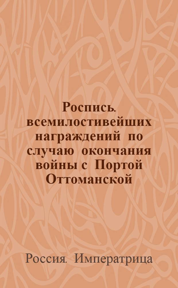 Роспись. [всемилостивейших награждений по случаю окончания войны с Портой Оттоманской]