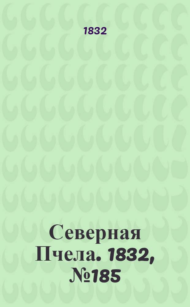 Северная Пчела. 1832, №185 (12 авг.) : 1832, №185 (12 авг.)