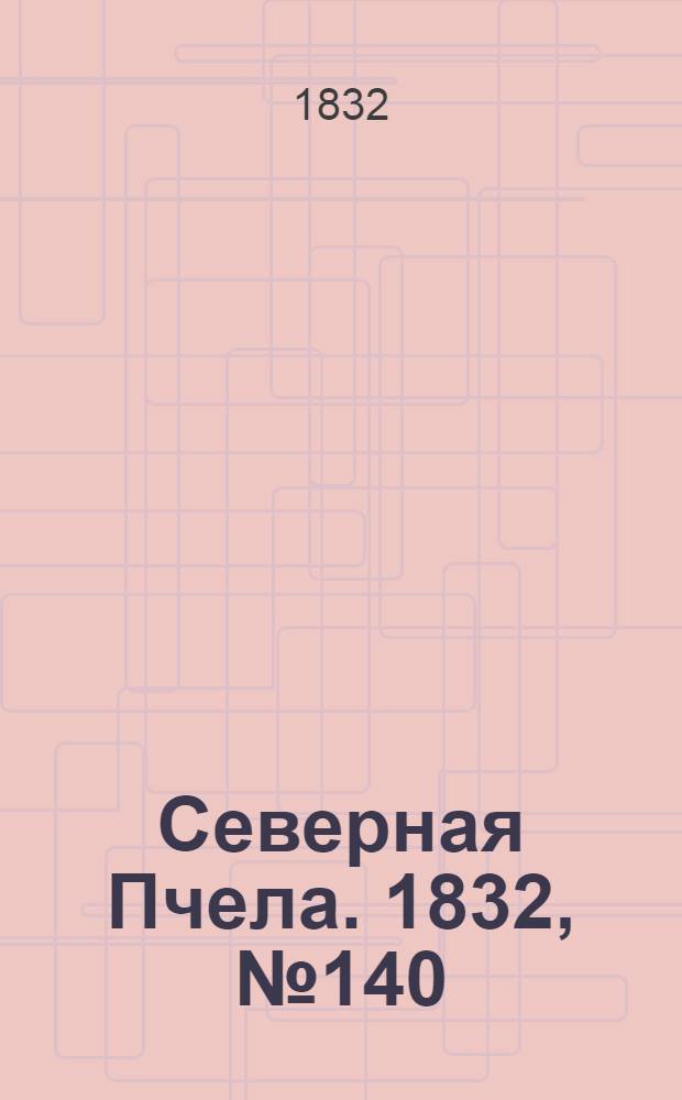 Северная Пчела. 1832, №140 (21 июня) : 1832, №140 (21 июня)