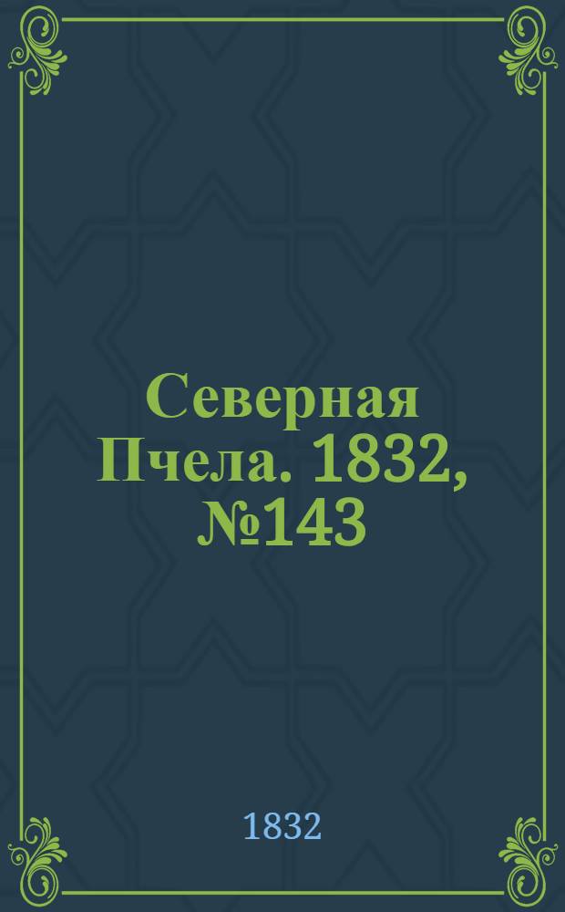 Северная Пчела. 1832, №143 (24 июня) : 1832, №143 (24 июня)