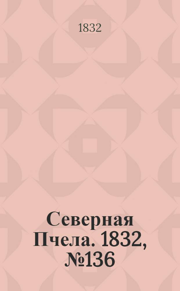 Северная Пчела. 1832, №136 (16 июня) : 1832, №136 (16 июня)