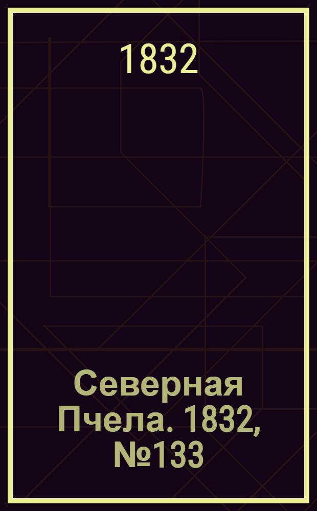 Северная Пчела. 1832, №133 (13 июня) : 1832, №133 (13 июня)
