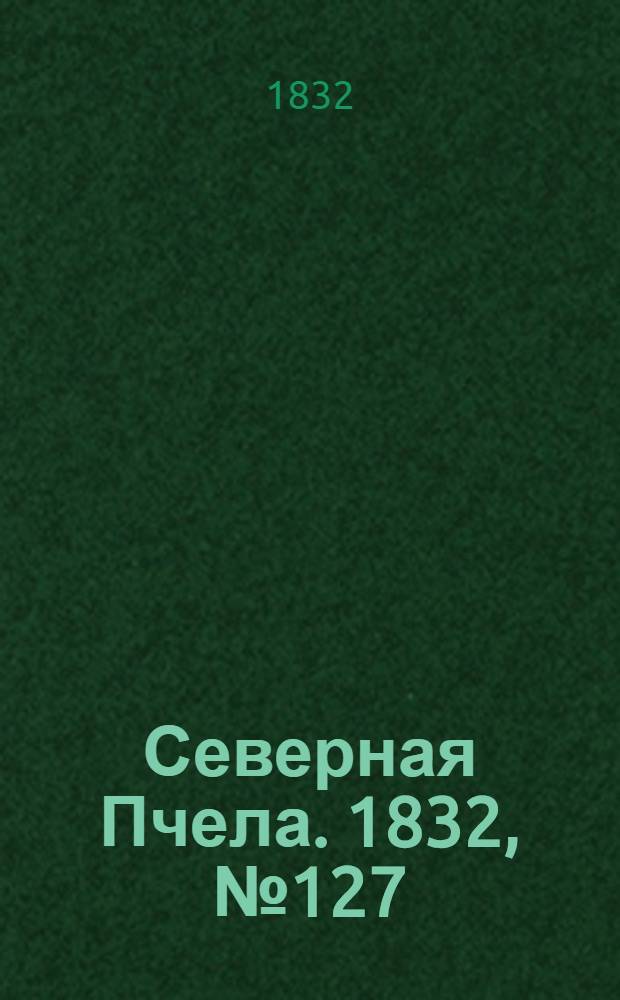 Северная Пчела. 1832, №127 (6 июня) : 1832, №127 (6 июня)
