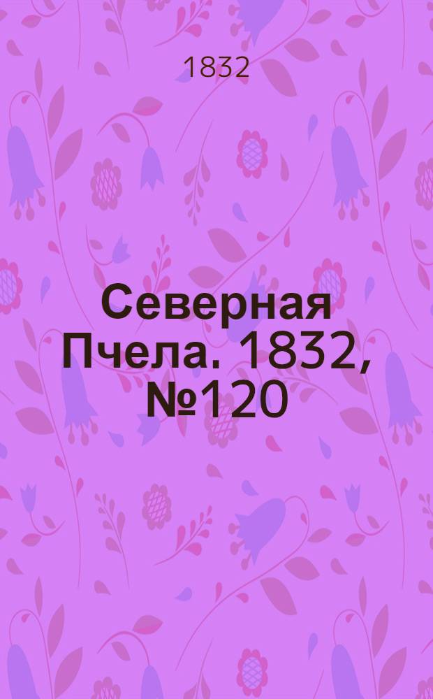 Северная Пчела. 1832, №120 (27 мая) : 1832, №120 (27 мая)