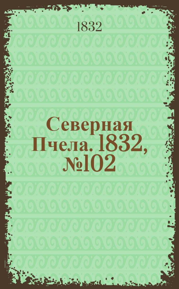 Северная Пчела. 1832, №102 (5 мая) : 1832, №102 (5 мая)