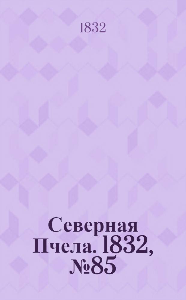 Северная Пчела. 1832, №85 (15 апр.) : 1832, №85 (15 апр.)