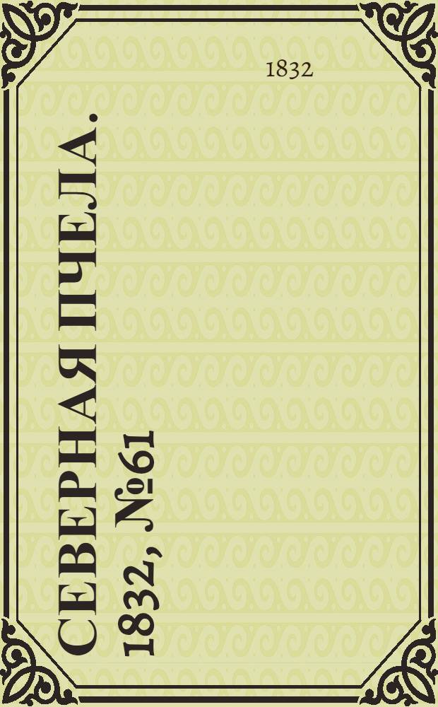 Северная Пчела. 1832, №61 (15 марта) : 1832, №61 (15 марта)