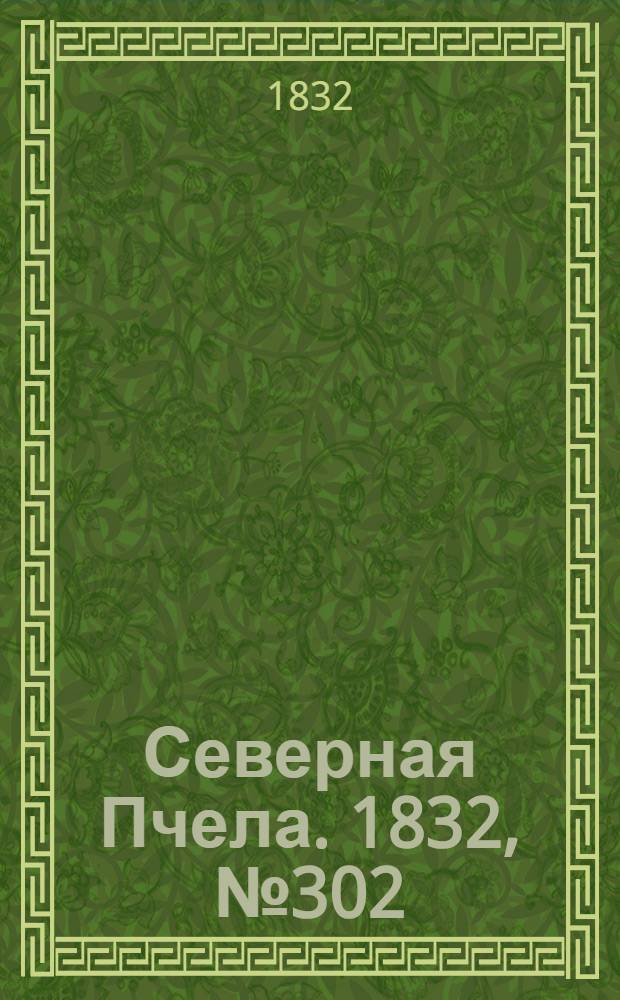 Северная Пчела. 1832, №302 (24 дек.) : 1832, №302 (24 дек.)
