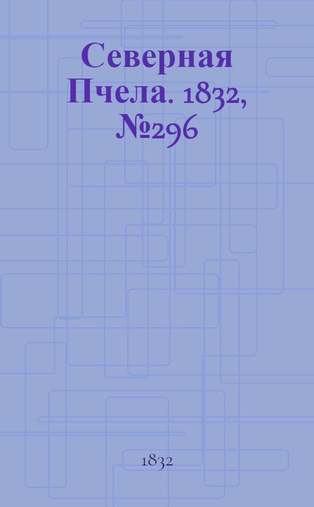 Северная Пчела. 1832, №296 (17 дек.) : 1832, №296 (17 дек.)