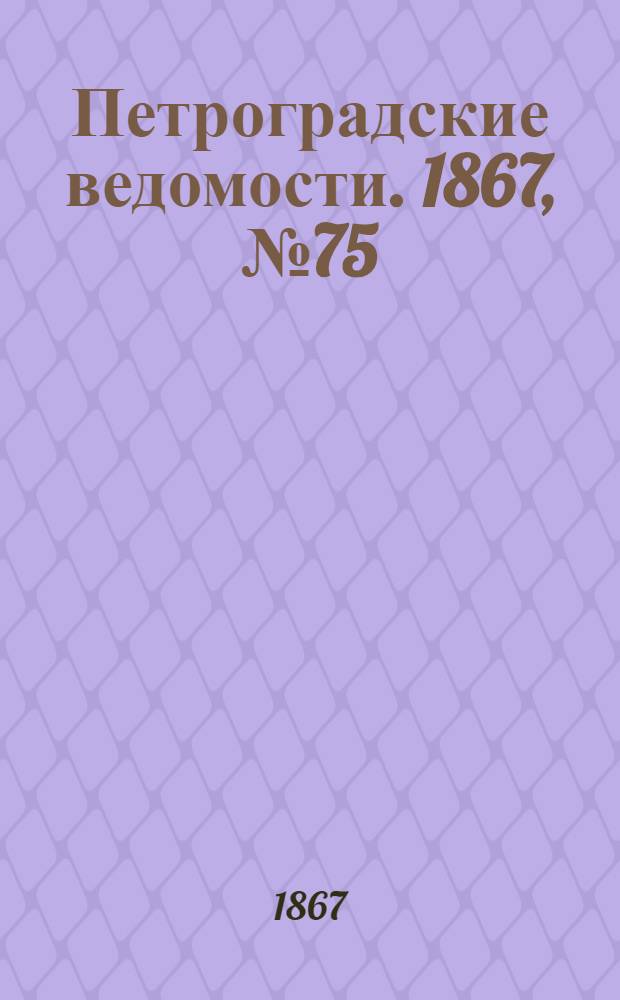 Петроградские ведомости. 1867, №75 (17 марта)