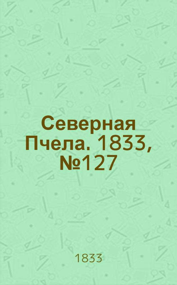 Северная Пчела. 1833, №127 (9 июня) : 1833, №127 (9 июня)